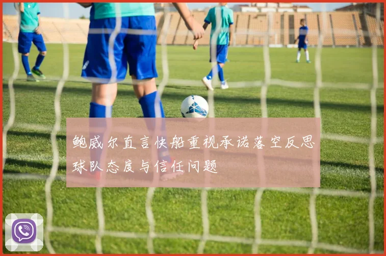 鲍威尔直言快船重视承诺落空反思球队态度与信任问题