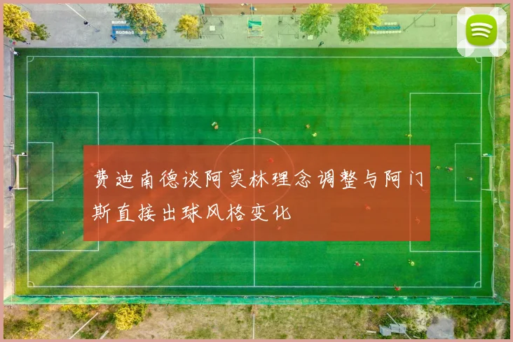 费迪南德谈阿莫林理念调整与阿门斯直接出球风格变化