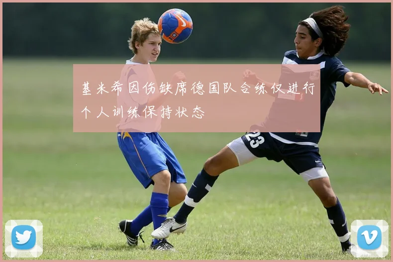 基米希因伤缺席德国队合练仅进行个人训练保持状态