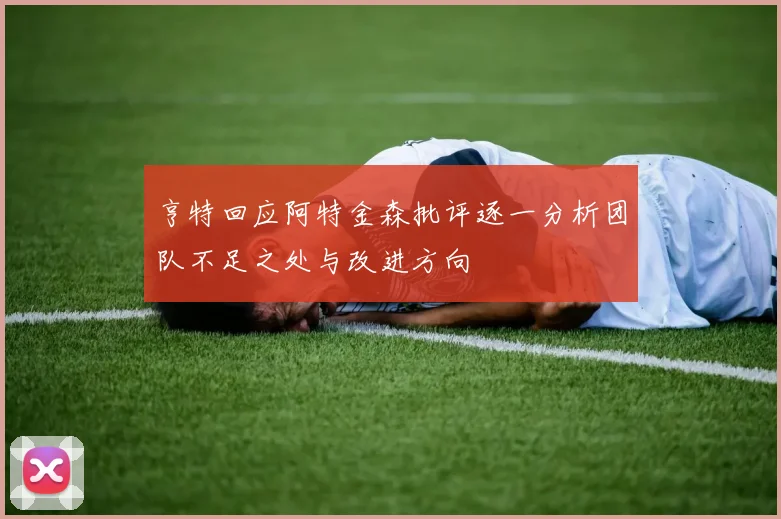 亨特回应阿特金森批评逐一分析团队不足之处与改进方向