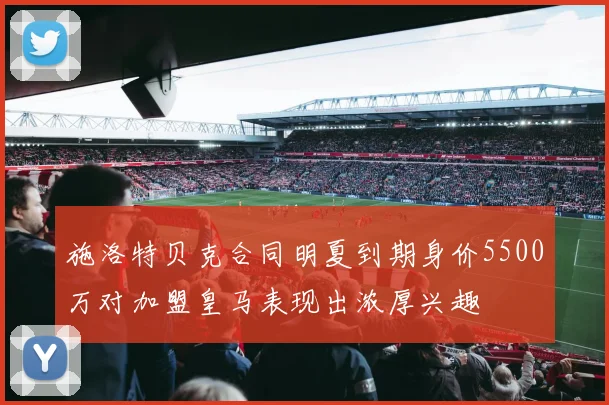 施洛特贝克合同明夏到期身价5500万对加盟皇马表现出浓厚兴趣