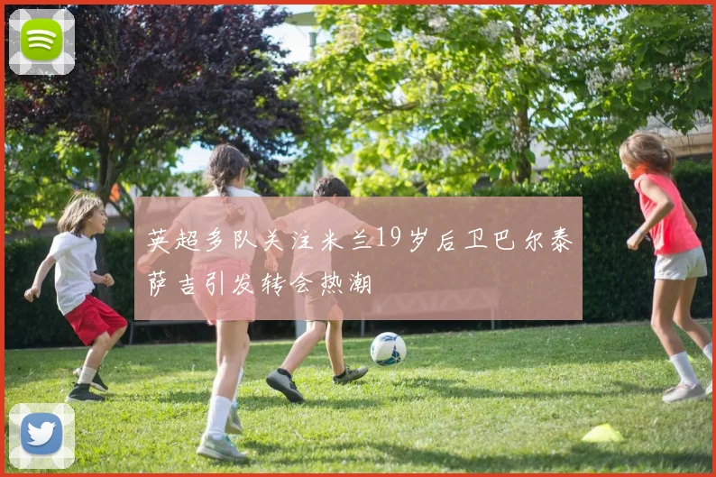 英超多队关注米兰19岁后卫巴尔泰萨吉引发转会热潮