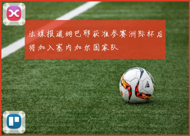 法媒报道姆巴耶获准参赛洲际杯后将加入塞内加尔国家队