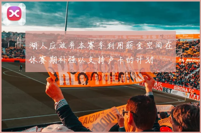 湖人应放弃本赛季利用薪金空间在休赛期补强以支持卢卡的计划
