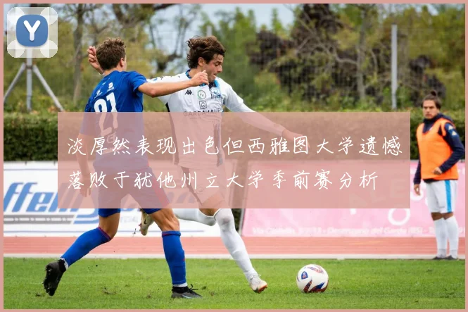 淡厚然表现出色但西雅图大学遗憾落败于犹他州立大学季前赛分析