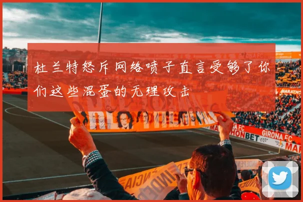 杜兰特怒斥网络喷子直言受够了你们这些混蛋的无理攻击