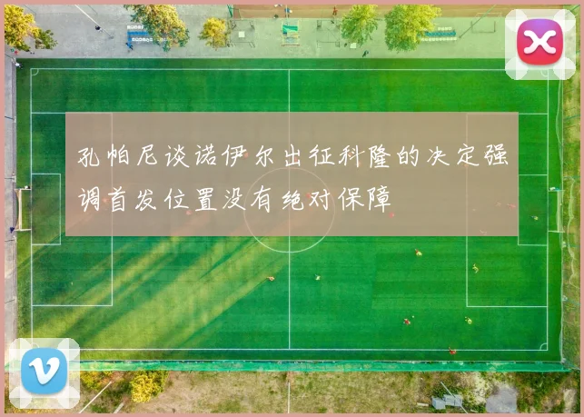 孔帕尼谈诺伊尔出征科隆的决定强调首发位置没有绝对保障