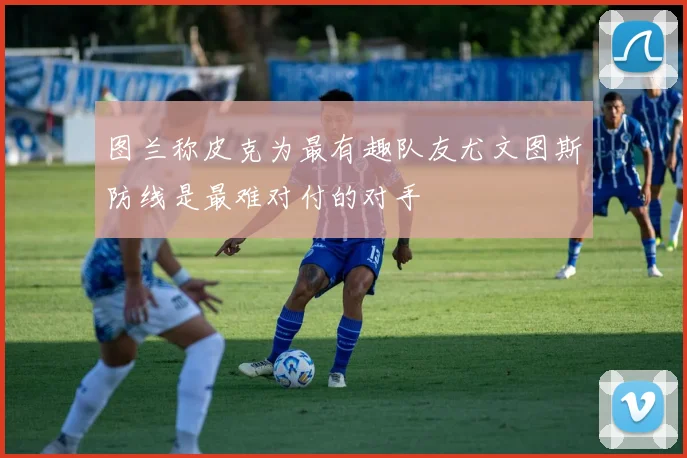 图兰称皮克为最有趣队友尤文图斯防线是最难对付的对手