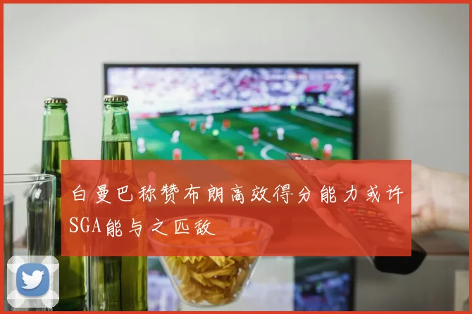 白曼巴称赞布朗高效得分能力或许SGA能与之匹敌