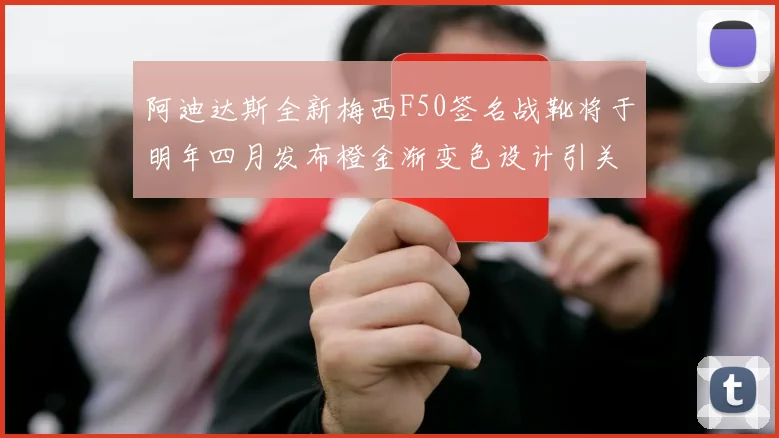 阿迪达斯全新梅西F50签名战靴将于明年四月发布橙金渐变色设计引关注