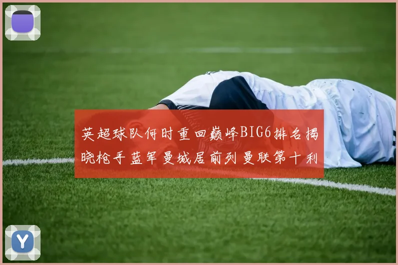 英超球队何时重回巅峰BIG6排名揭晓枪手蓝军曼城居前列曼联第十利物浦第十二