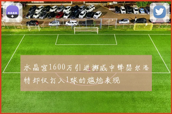 水晶宫1600万引进挪威中锋瑟尔洛特却仅打入1球的尴尬表现