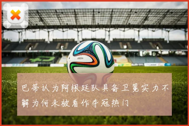 巴蒂认为阿根廷队具备卫冕实力不解为何未被看作夺冠热门