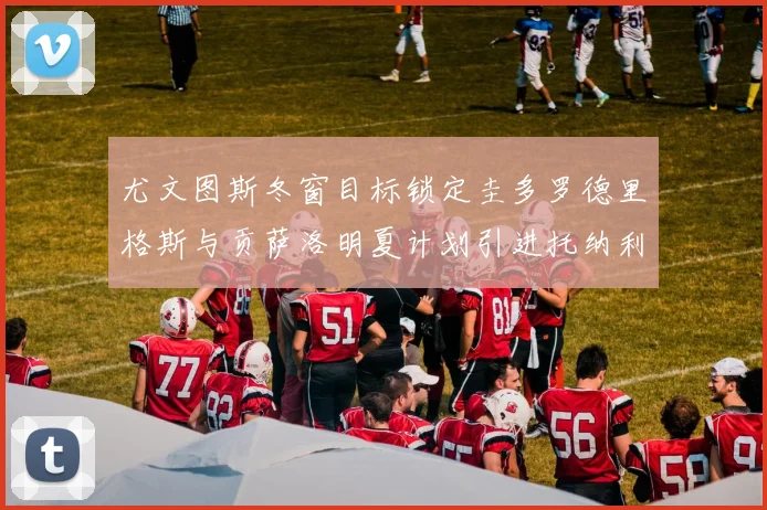 尤文图斯冬窗目标锁定圭多罗德里格斯与贡萨洛明夏计划引进托纳利