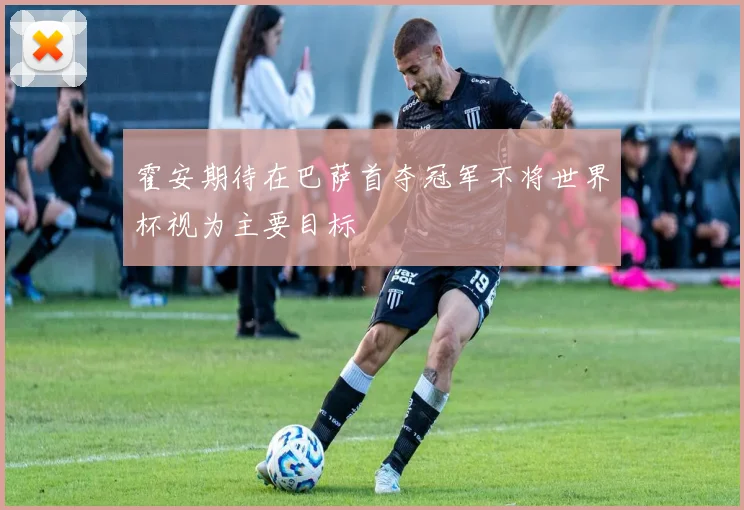 霍安期待在巴萨首夺冠军不将世界杯视为主要目标