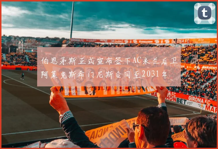 伯恩茅斯正式宣布签下AC米兰后卫阿莱克斯希门尼斯合同至2031年