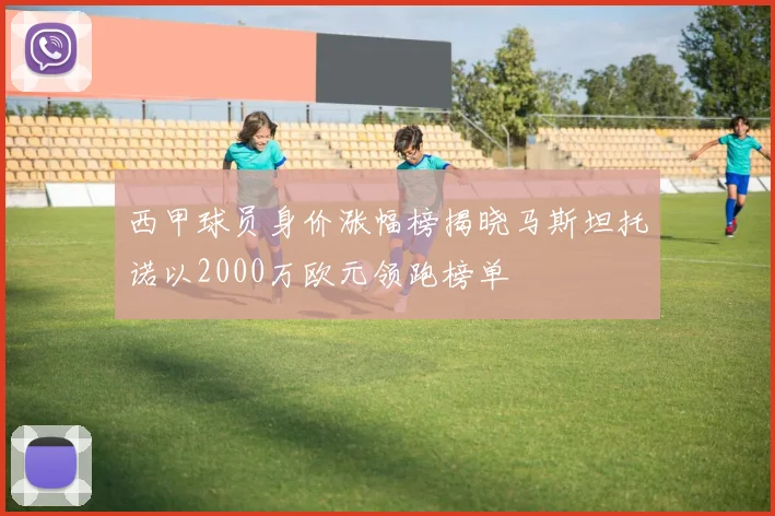 西甲球员身价涨幅榜揭晓马斯坦托诺以2000万欧元领跑榜单