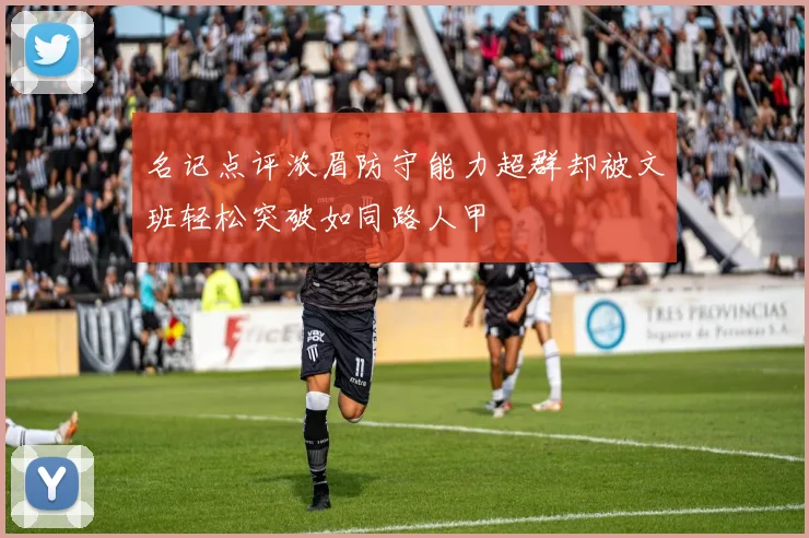 名记点评浓眉防守能力超群却被文班轻松突破如同路人甲