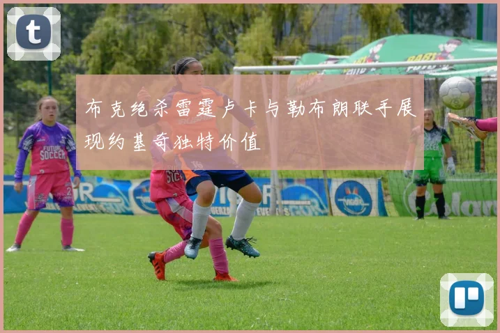 布克绝杀雷霆卢卡与勒布朗联手展现约基奇独特价值