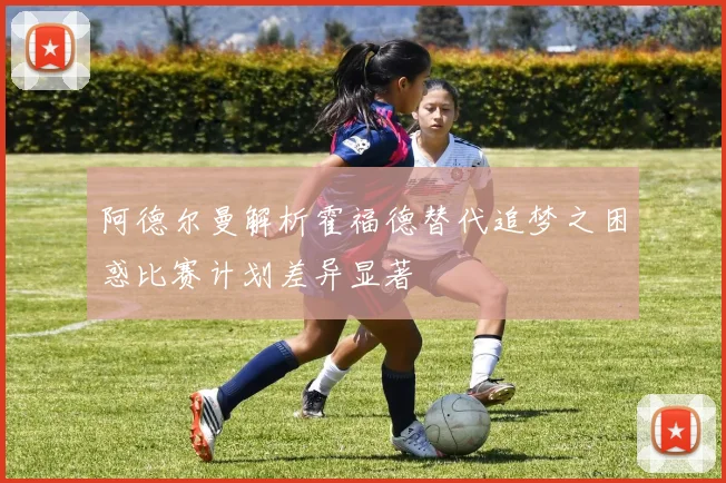 阿德尔曼解析霍福德替代追梦之困惑比赛计划差异显著
