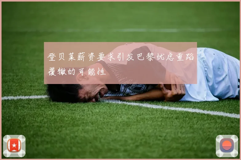 登贝莱薪资要求引发巴黎忧虑重蹈覆辙的可能性