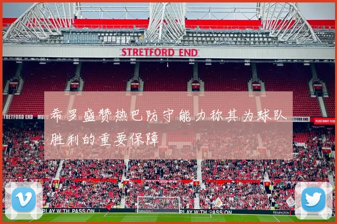 希罗盛赞热巴防守能力称其为球队胜利的重要保障