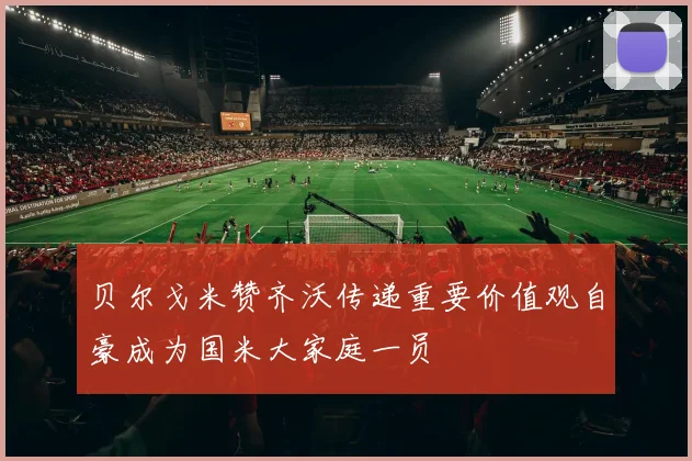 贝尔戈米赞齐沃传递重要价值观自豪成为国米大家庭一员