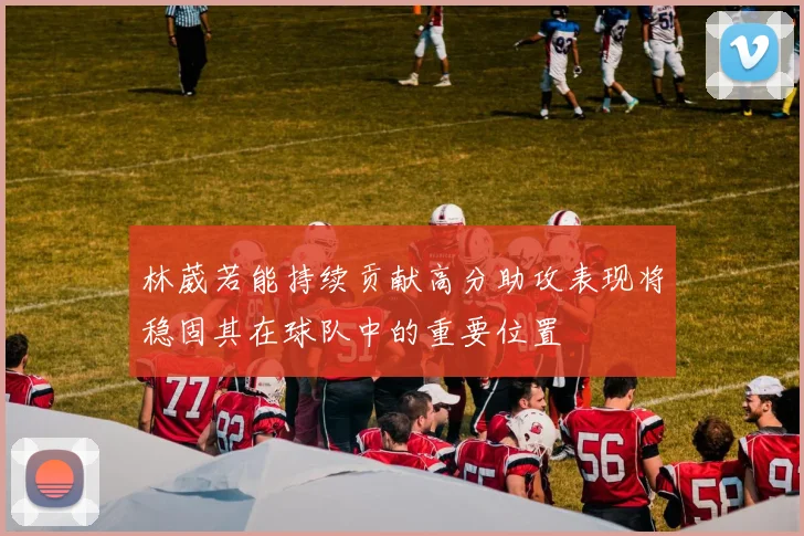 林葳若能持续贡献高分助攻表现将稳固其在球队中的重要位置