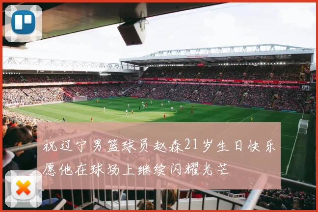 祝辽宁男篮球员赵森21岁生日快乐愿他在球场上继续闪耀光芒