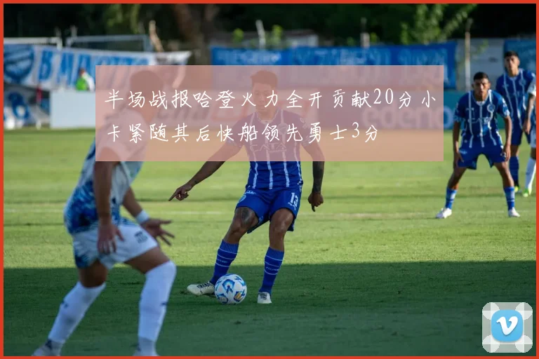 半场战报哈登火力全开贡献20分小卡紧随其后快船领先勇士3分