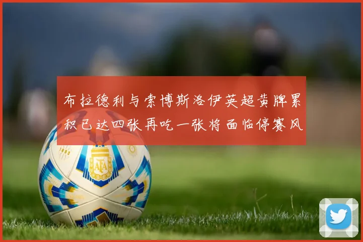 布拉德利与索博斯洛伊英超黄牌累积已达四张再吃一张将面临停赛风险