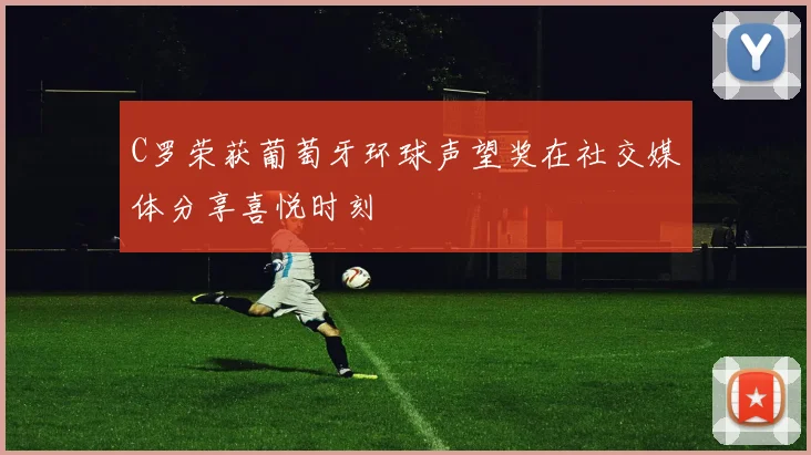 C罗荣获葡萄牙环球声望奖在社交媒体分享喜悦时刻