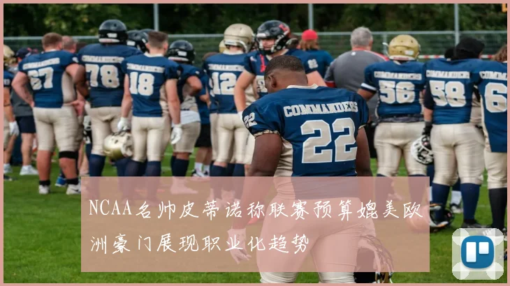 NCAA名帅皮蒂诺称联赛预算媲美欧洲豪门展现职业化趋势