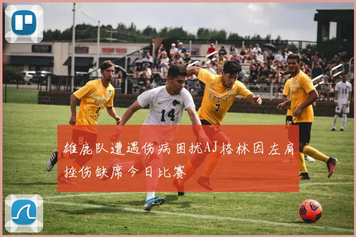 雄鹿队遭遇伤病困扰AJ格林因左肩挫伤缺席今日比赛