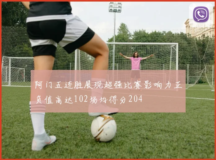 阿门五连胜展现超强比赛影响力正负值高达102场均得分204