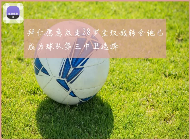 拜仁愿意放走28岁金玟哉转会他已成为球队第三中卫选择